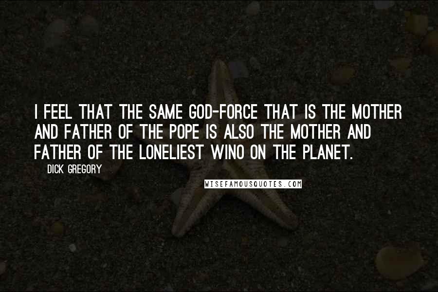 Dick Gregory Quotes: I feel that the same God-force that is the mother and father of the Pope is also the mother and father of the loneliest wino on the planet.