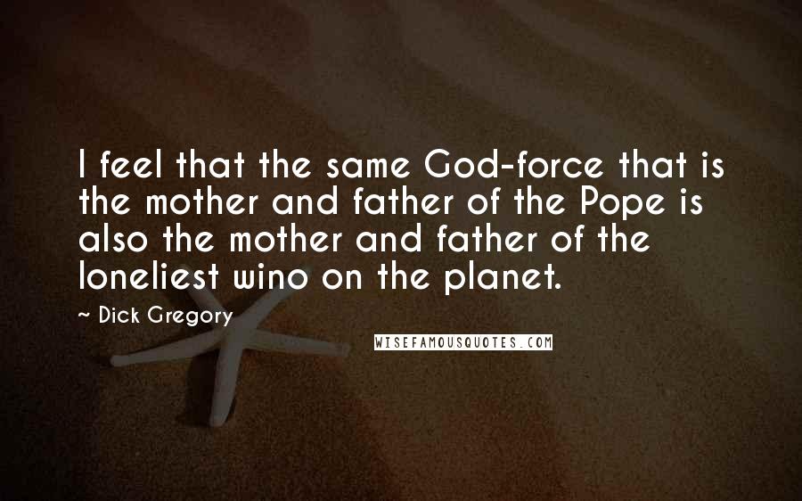 Dick Gregory Quotes: I feel that the same God-force that is the mother and father of the Pope is also the mother and father of the loneliest wino on the planet.
