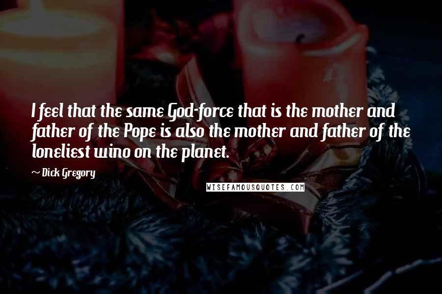 Dick Gregory Quotes: I feel that the same God-force that is the mother and father of the Pope is also the mother and father of the loneliest wino on the planet.