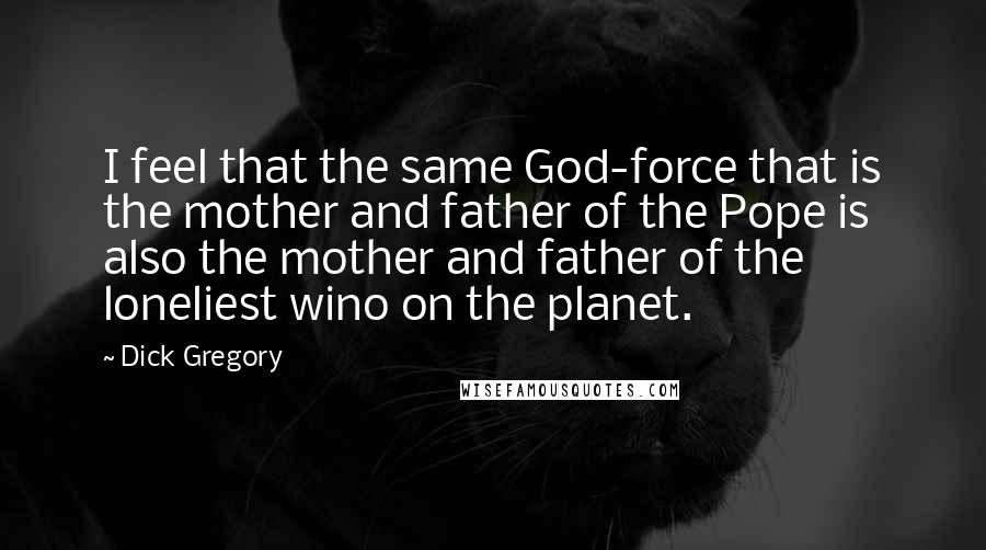 Dick Gregory Quotes: I feel that the same God-force that is the mother and father of the Pope is also the mother and father of the loneliest wino on the planet.