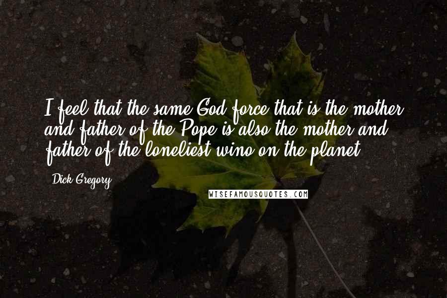 Dick Gregory Quotes: I feel that the same God-force that is the mother and father of the Pope is also the mother and father of the loneliest wino on the planet.