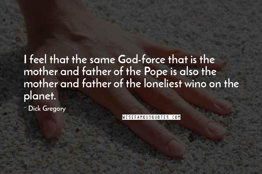 Dick Gregory Quotes: I feel that the same God-force that is the mother and father of the Pope is also the mother and father of the loneliest wino on the planet.