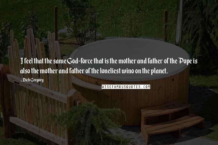 Dick Gregory Quotes: I feel that the same God-force that is the mother and father of the Pope is also the mother and father of the loneliest wino on the planet.