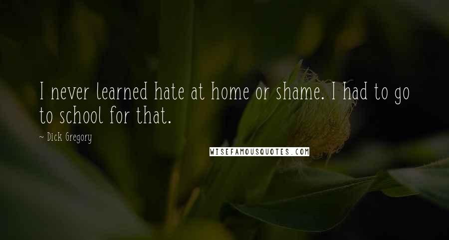 Dick Gregory Quotes: I never learned hate at home or shame. I had to go to school for that.