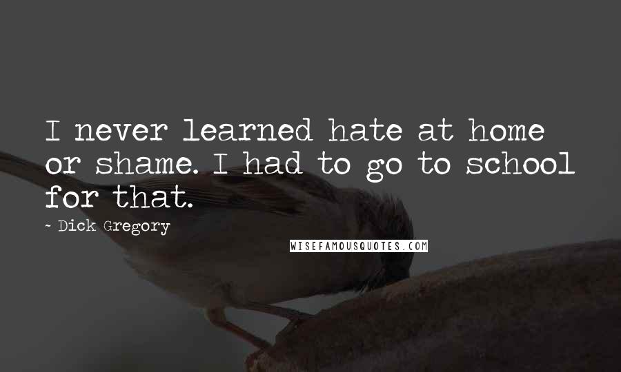 Dick Gregory Quotes: I never learned hate at home or shame. I had to go to school for that.