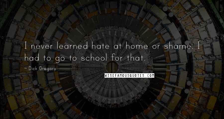 Dick Gregory Quotes: I never learned hate at home or shame. I had to go to school for that.