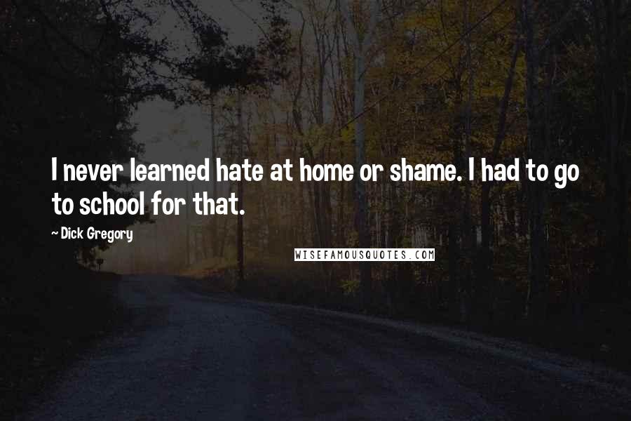 Dick Gregory Quotes: I never learned hate at home or shame. I had to go to school for that.
