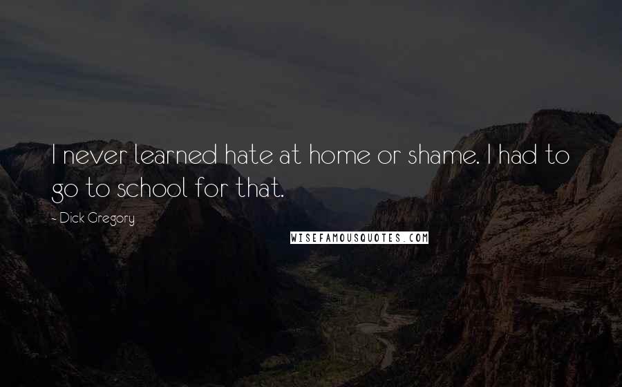 Dick Gregory Quotes: I never learned hate at home or shame. I had to go to school for that.