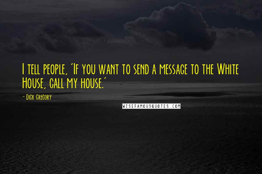 Dick Gregory Quotes: I tell people, 'If you want to send a message to the White House, call my house.'