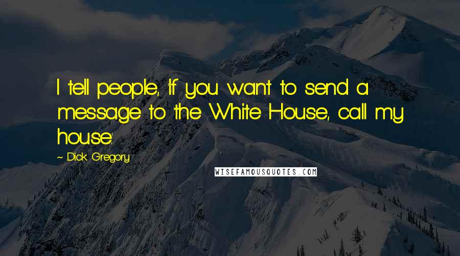 Dick Gregory Quotes: I tell people, 'If you want to send a message to the White House, call my house.'