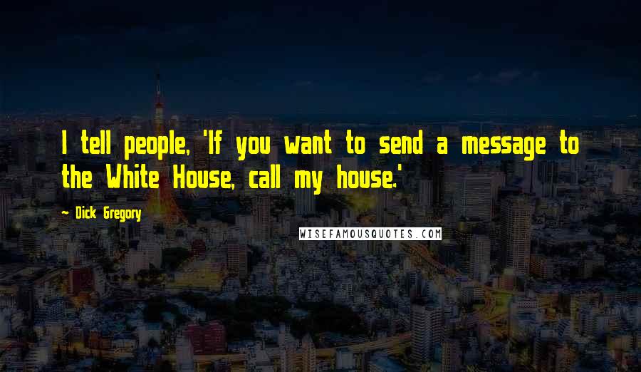 Dick Gregory Quotes: I tell people, 'If you want to send a message to the White House, call my house.'