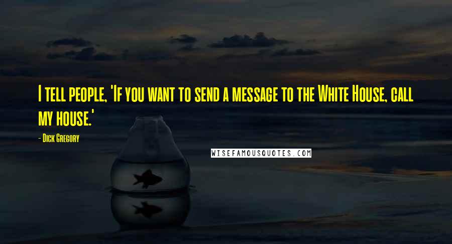 Dick Gregory Quotes: I tell people, 'If you want to send a message to the White House, call my house.'