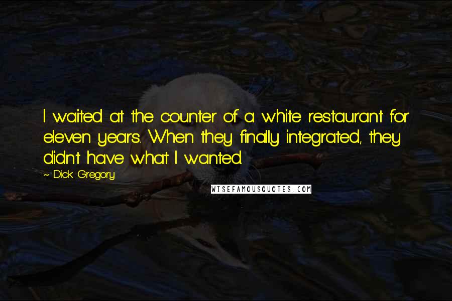 Dick Gregory Quotes: I waited at the counter of a white restaurant for eleven years. When they finally integrated, they didn't have what I wanted.