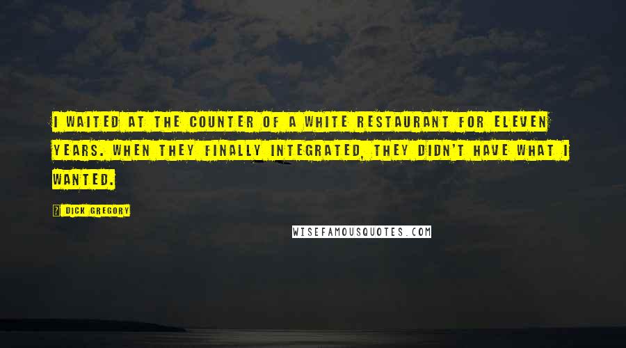 Dick Gregory Quotes: I waited at the counter of a white restaurant for eleven years. When they finally integrated, they didn't have what I wanted.