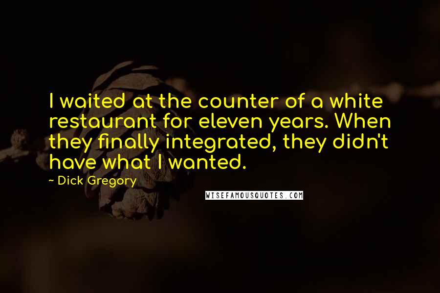 Dick Gregory Quotes: I waited at the counter of a white restaurant for eleven years. When they finally integrated, they didn't have what I wanted.