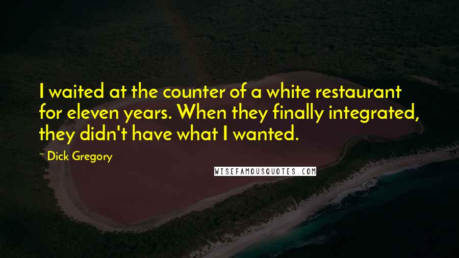 Dick Gregory Quotes: I waited at the counter of a white restaurant for eleven years. When they finally integrated, they didn't have what I wanted.