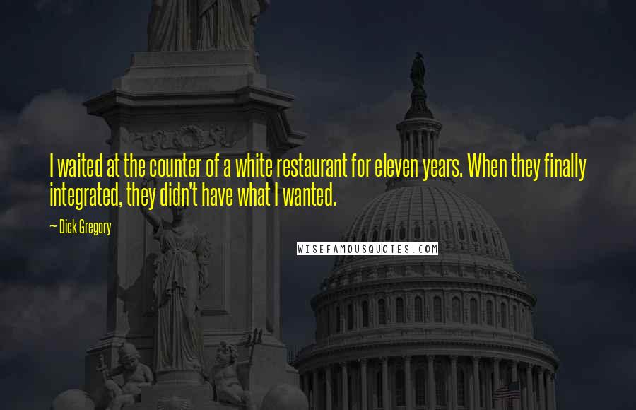 Dick Gregory Quotes: I waited at the counter of a white restaurant for eleven years. When they finally integrated, they didn't have what I wanted.