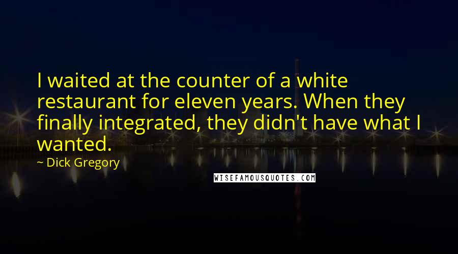 Dick Gregory Quotes: I waited at the counter of a white restaurant for eleven years. When they finally integrated, they didn't have what I wanted.