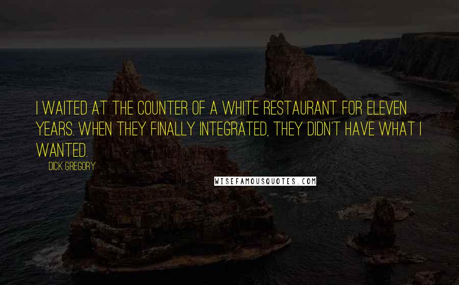 Dick Gregory Quotes: I waited at the counter of a white restaurant for eleven years. When they finally integrated, they didn't have what I wanted.