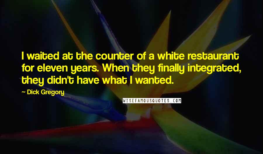 Dick Gregory Quotes: I waited at the counter of a white restaurant for eleven years. When they finally integrated, they didn't have what I wanted.