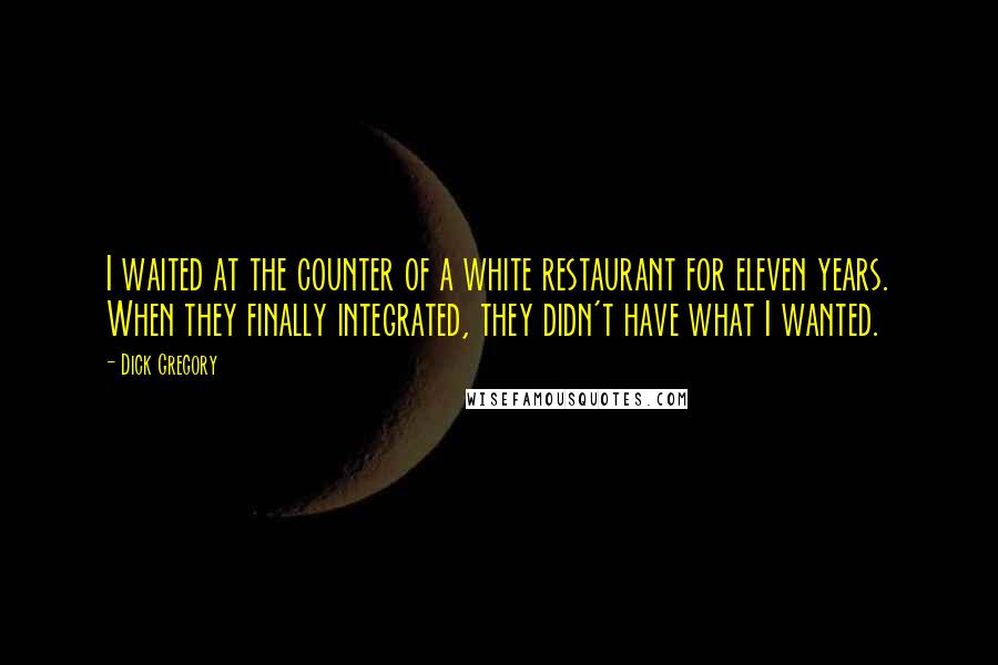 Dick Gregory Quotes: I waited at the counter of a white restaurant for eleven years. When they finally integrated, they didn't have what I wanted.
