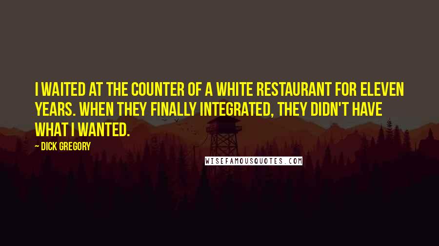 Dick Gregory Quotes: I waited at the counter of a white restaurant for eleven years. When they finally integrated, they didn't have what I wanted.