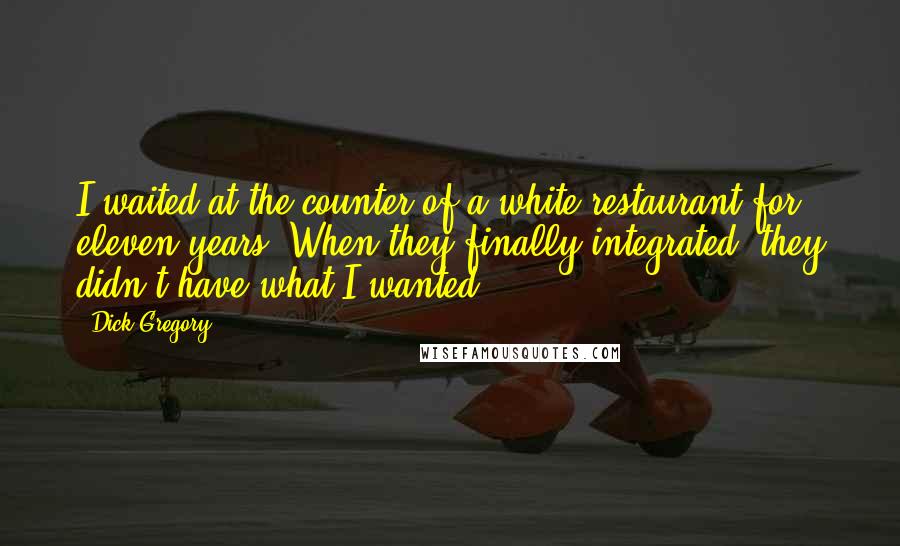 Dick Gregory Quotes: I waited at the counter of a white restaurant for eleven years. When they finally integrated, they didn't have what I wanted.