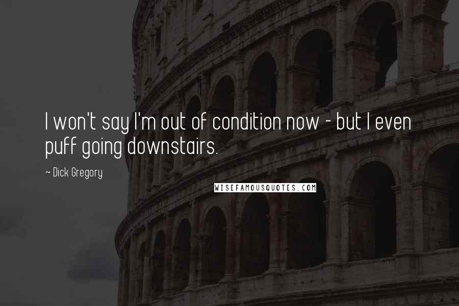 Dick Gregory Quotes: I won't say I'm out of condition now - but I even puff going downstairs.