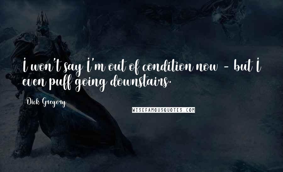 Dick Gregory Quotes: I won't say I'm out of condition now - but I even puff going downstairs.