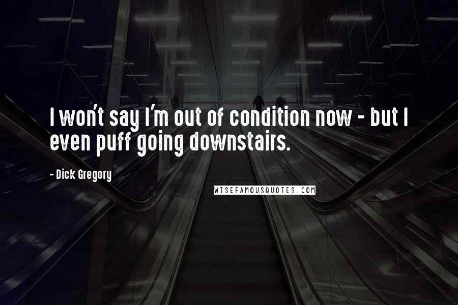 Dick Gregory Quotes: I won't say I'm out of condition now - but I even puff going downstairs.