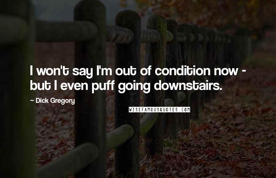 Dick Gregory Quotes: I won't say I'm out of condition now - but I even puff going downstairs.