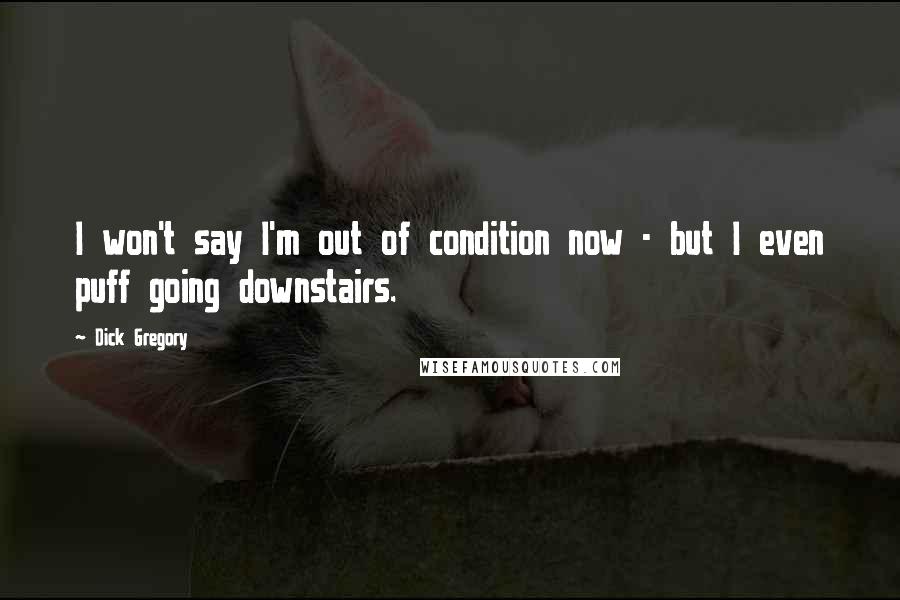 Dick Gregory Quotes: I won't say I'm out of condition now - but I even puff going downstairs.