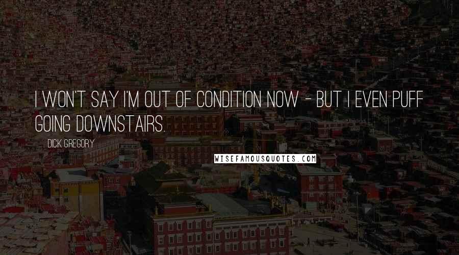 Dick Gregory Quotes: I won't say I'm out of condition now - but I even puff going downstairs.