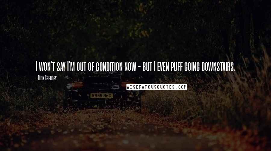 Dick Gregory Quotes: I won't say I'm out of condition now - but I even puff going downstairs.