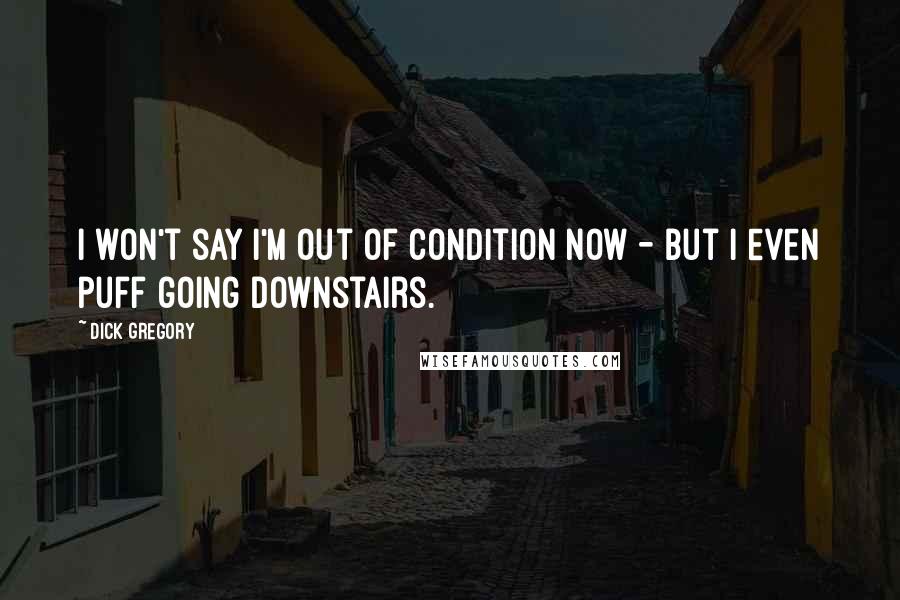 Dick Gregory Quotes: I won't say I'm out of condition now - but I even puff going downstairs.