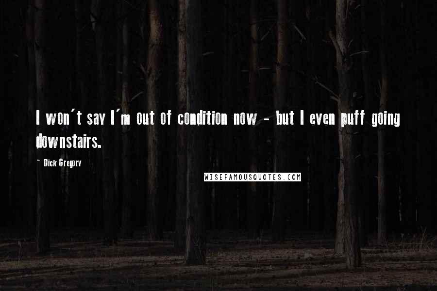 Dick Gregory Quotes: I won't say I'm out of condition now - but I even puff going downstairs.