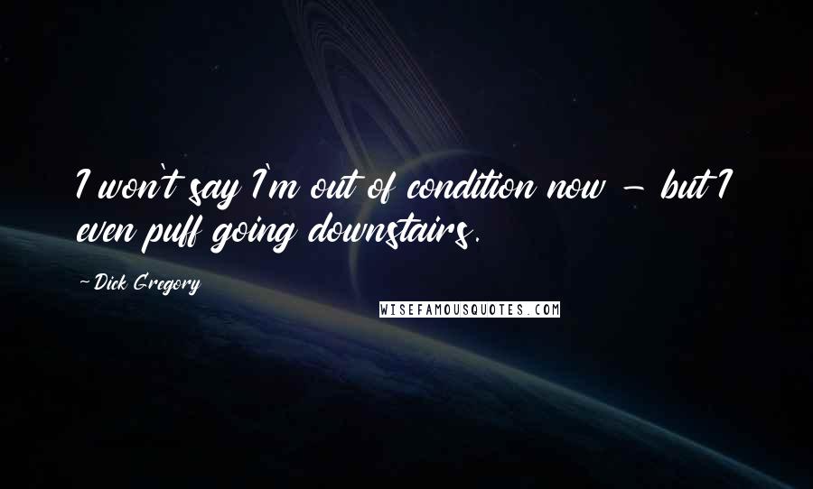 Dick Gregory Quotes: I won't say I'm out of condition now - but I even puff going downstairs.