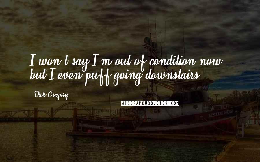 Dick Gregory Quotes: I won't say I'm out of condition now - but I even puff going downstairs.
