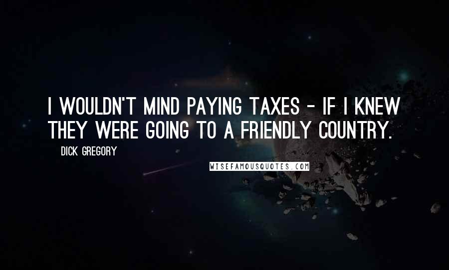 Dick Gregory Quotes: I wouldn't mind paying taxes - if I knew they were going to a friendly country.