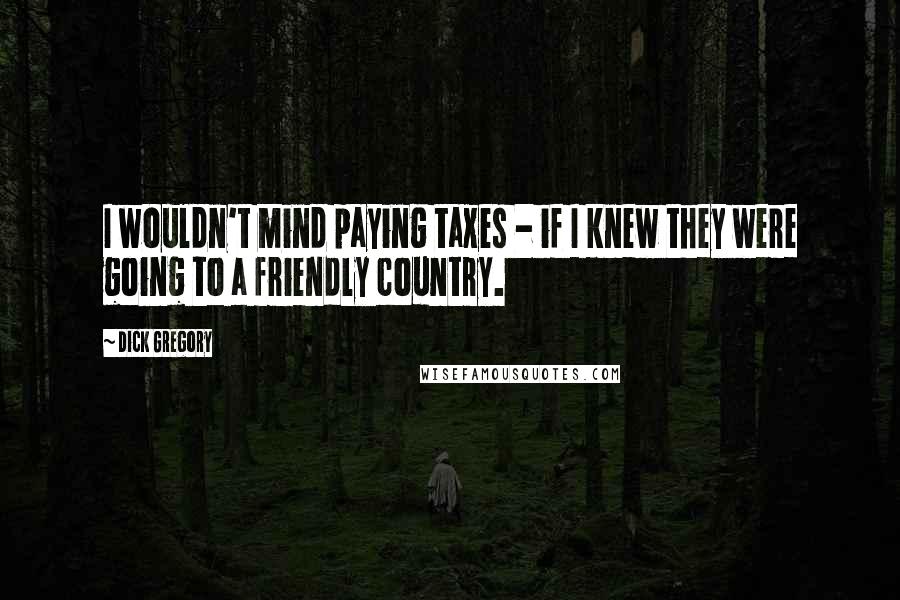 Dick Gregory Quotes: I wouldn't mind paying taxes - if I knew they were going to a friendly country.