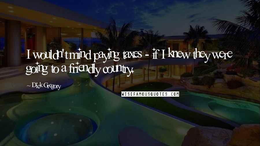 Dick Gregory Quotes: I wouldn't mind paying taxes - if I knew they were going to a friendly country.