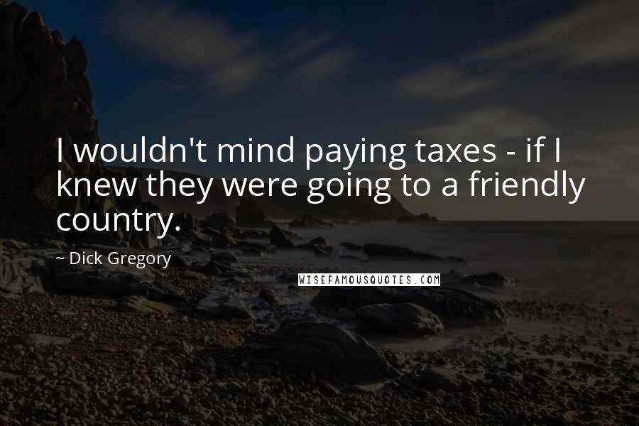 Dick Gregory Quotes: I wouldn't mind paying taxes - if I knew they were going to a friendly country.