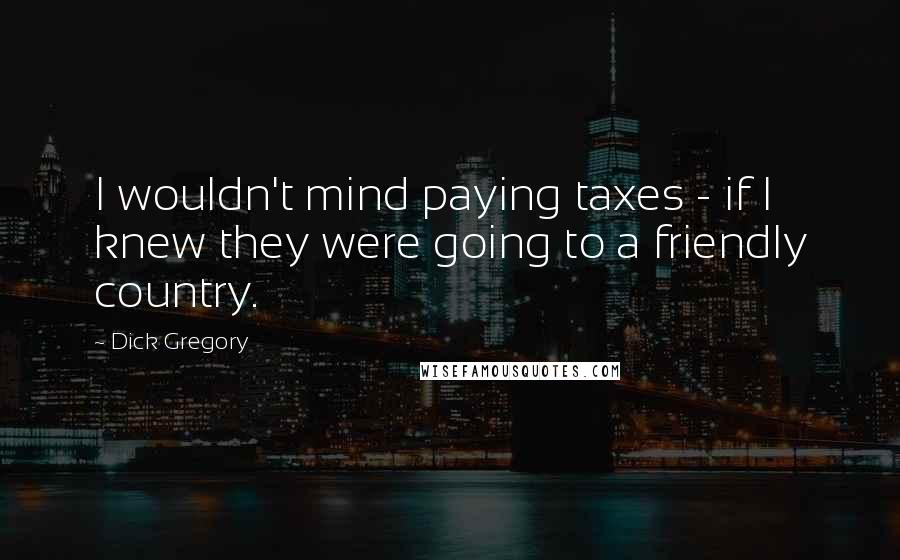 Dick Gregory Quotes: I wouldn't mind paying taxes - if I knew they were going to a friendly country.