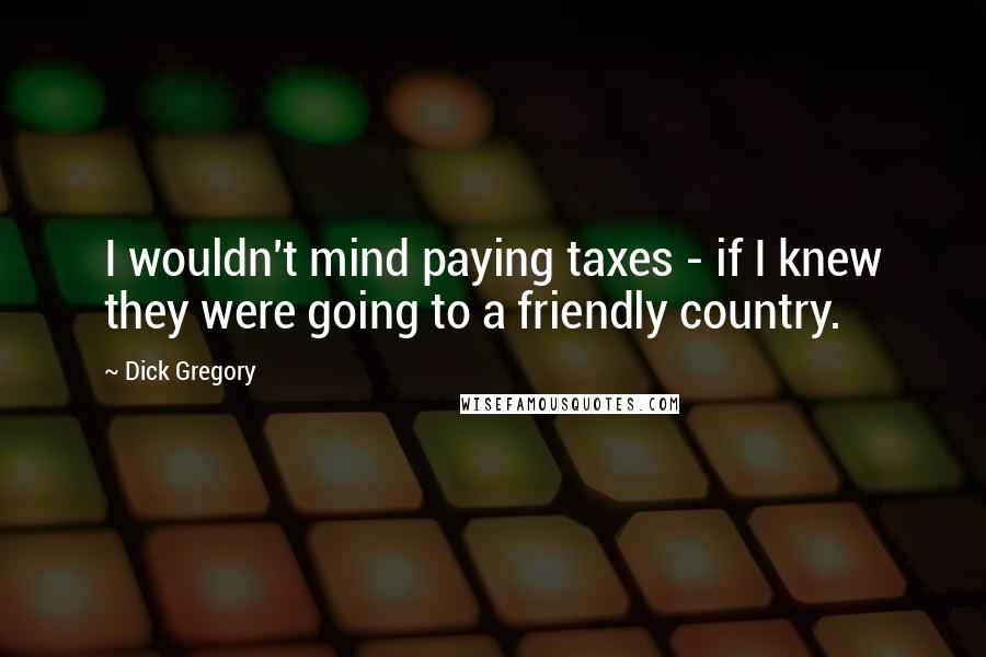 Dick Gregory Quotes: I wouldn't mind paying taxes - if I knew they were going to a friendly country.