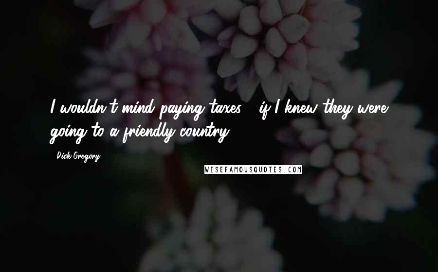 Dick Gregory Quotes: I wouldn't mind paying taxes - if I knew they were going to a friendly country.