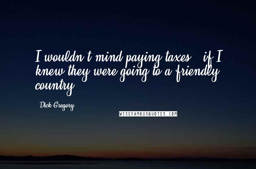 Dick Gregory Quotes: I wouldn't mind paying taxes - if I knew they were going to a friendly country.