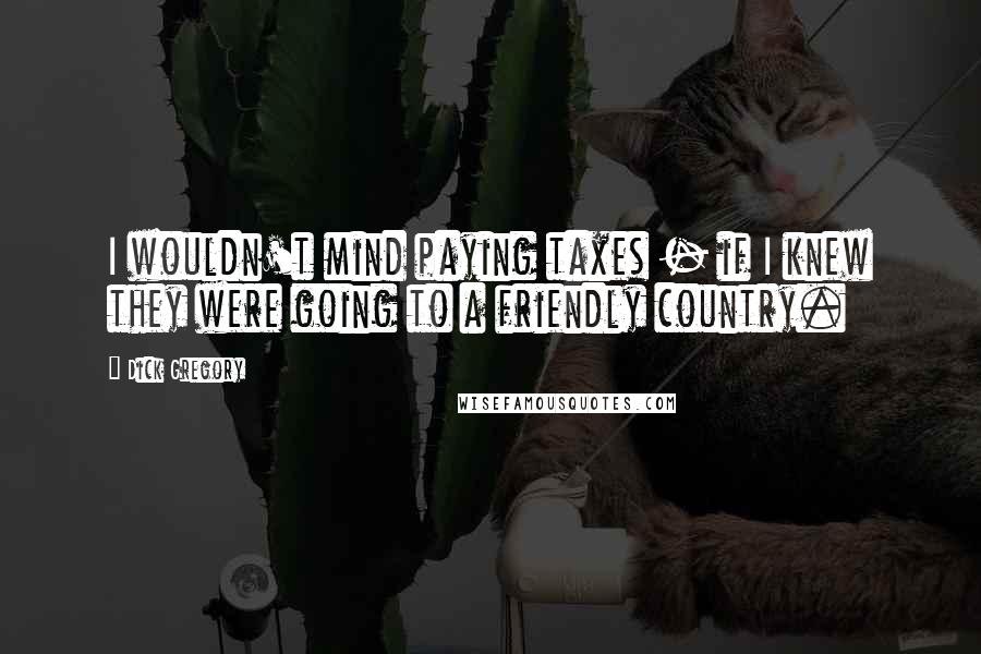 Dick Gregory Quotes: I wouldn't mind paying taxes - if I knew they were going to a friendly country.