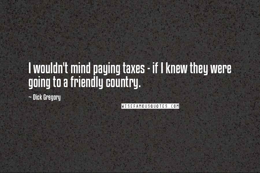 Dick Gregory Quotes: I wouldn't mind paying taxes - if I knew they were going to a friendly country.