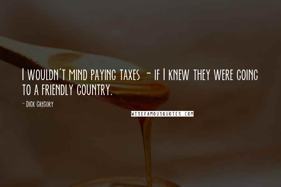Dick Gregory Quotes: I wouldn't mind paying taxes - if I knew they were going to a friendly country.