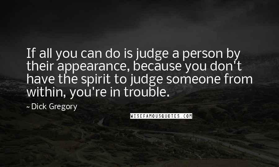 Dick Gregory Quotes: If all you can do is judge a person by their appearance, because you don't have the spirit to judge someone from within, you're in trouble.